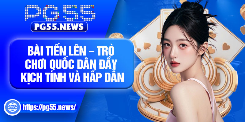 Bai Tien Len – Tro Choi Quoc Dan Day Kich Tinh Va Hap Dan