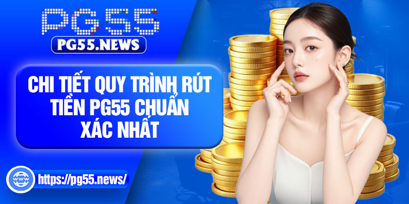 Chi tiết quy trình rút tiền PG55 chuẩn xác nhất