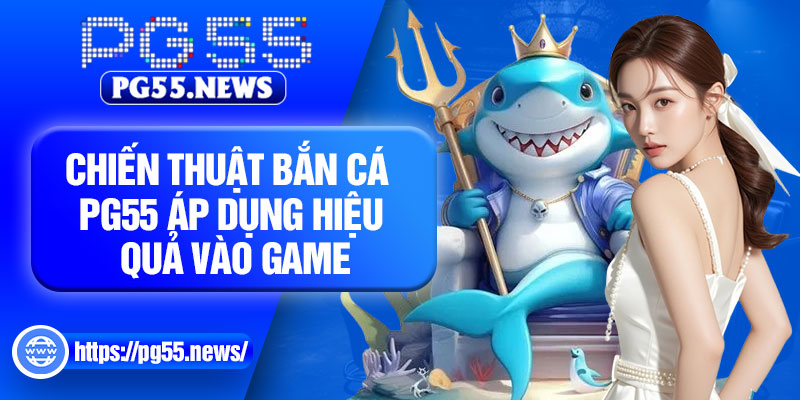 Chiến thuật bắn cá PG55 áp dụng hiệu quả vào game