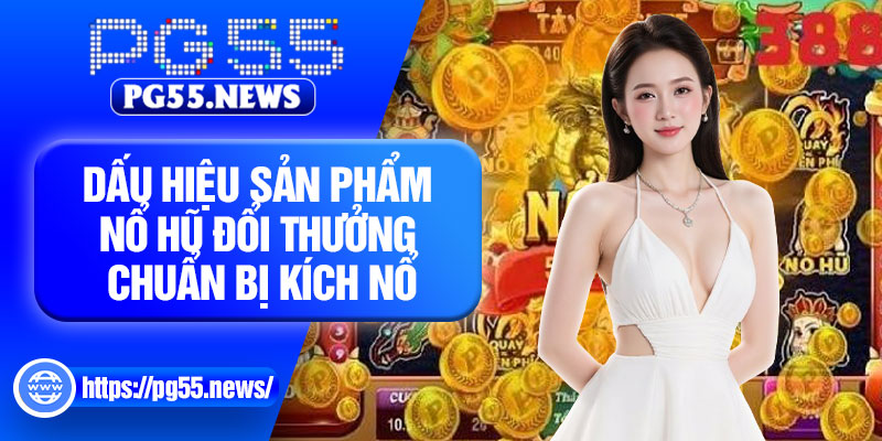 Dấu hiệu sản phẩm nổ hũ đổi thưởng chuẩn bị kích nổ