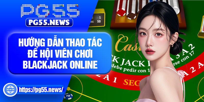 Hướng dẫn thao tác để hội viên chơi blackjack online