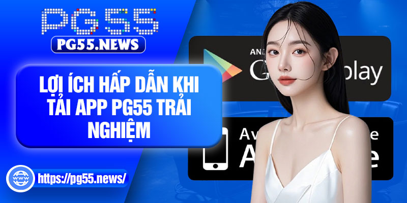 Lợi ích hấp dẫn khi tải app PG55 trải nghiệm