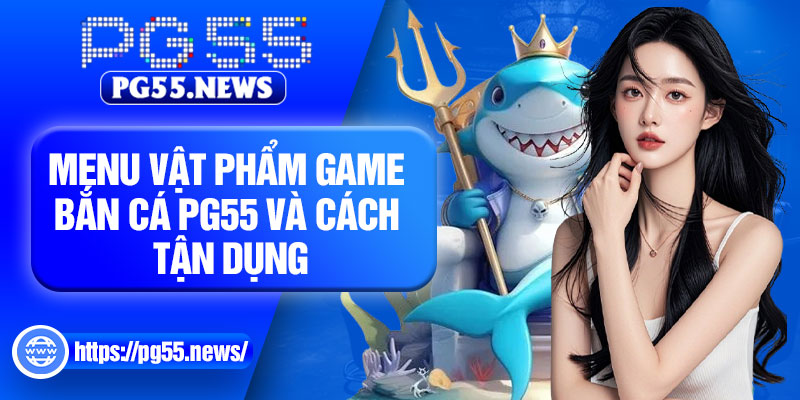 Menu vật phẩm game bắn cá PG55 và cách tận dụng