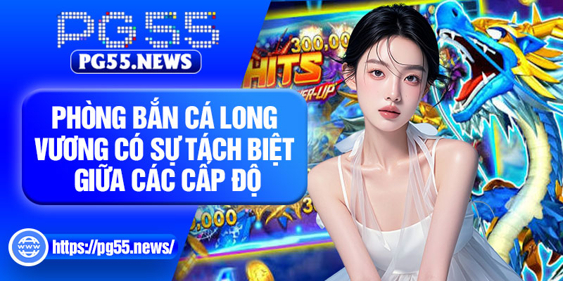 Phòng bắn cá long vương có sự tách biệt giữa các cấp độ