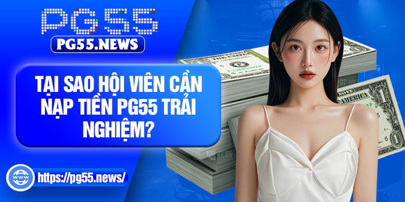 Tại sao hội viên cần nạp tiền PG55 trải nghiệm?
