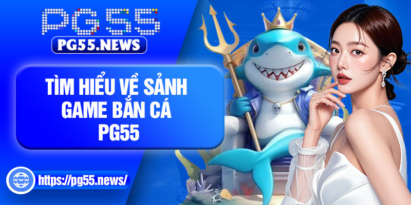 Tìm hiểu về sảnh game bắn cá PG55