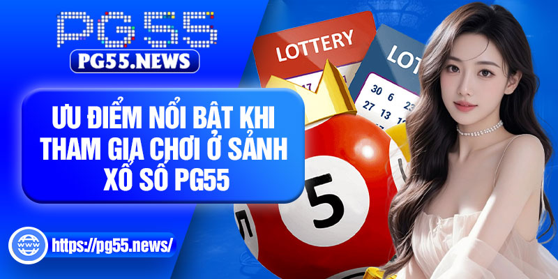 Ưu điểm nổi bật khi tham gia chơi ở sảnh xổ số PG55