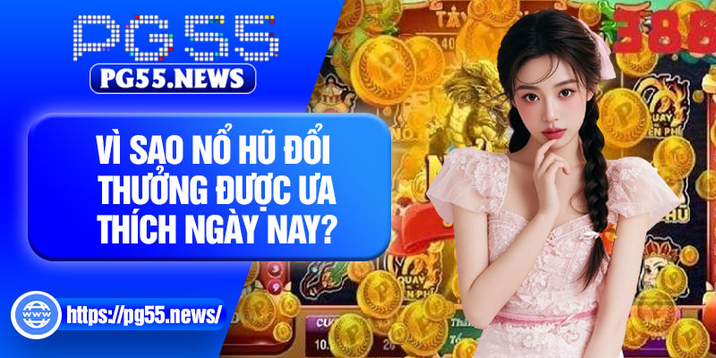 Vì sao nổ hũ đổi thưởng được ưa thích ngày nay?
